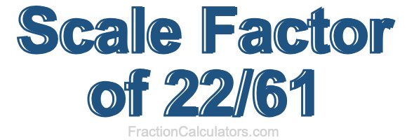 Scale Factor of 22/61