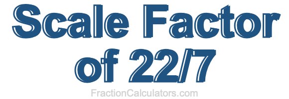 Scale Factor of 22/7 Scale Factor of 22/7