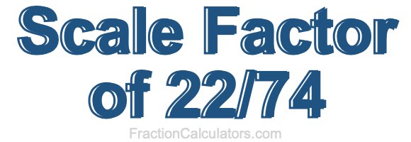 Scale Factor of 22/74 Scale Factor of 22/74