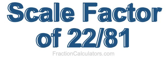 Scale Factor of 22/81 Scale Factor of 22/81
