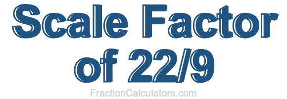 Scale Factor of 22/9