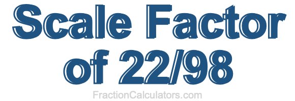 Scale Factor of 22/98 Scale Factor of 22/98