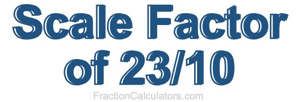 Scale Factor of 23/10 Scale Factor of 23/10