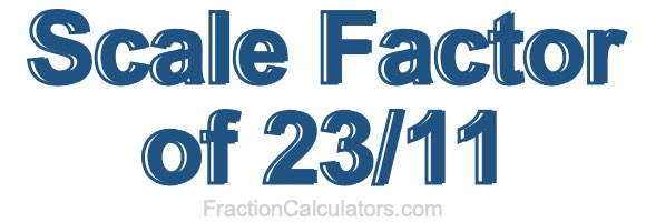 Scale Factor of 23/11 Scale Factor of 23/11
