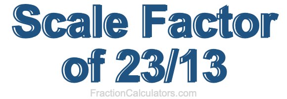Scale Factor of 23/13 Scale Factor of 23/13