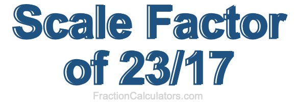 Scale Factor of 23/17 Scale Factor of 23/17