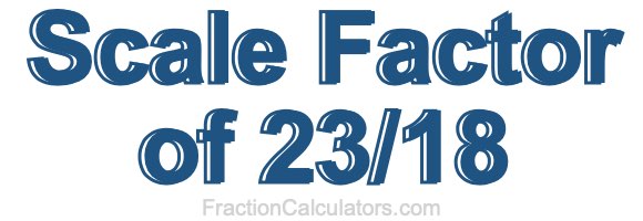 Scale Factor of 23/18 Scale Factor of 23/18