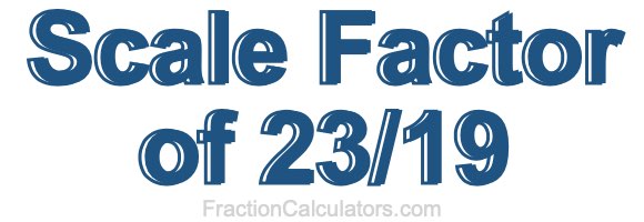 Scale Factor of 23/19 Scale Factor of 23/19