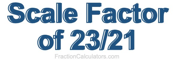 Scale Factor of 23/21 Scale Factor of 23/21