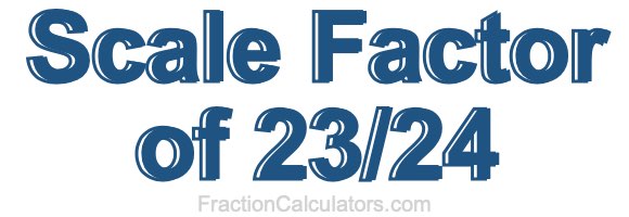 Scale Factor of 23/24 Scale Factor of 23/24