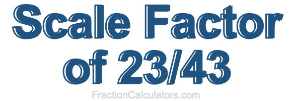 Scale Factor of 23/43 Scale Factor of 23/43