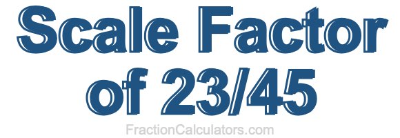 Scale Factor of 23/45 Scale Factor of 23/45