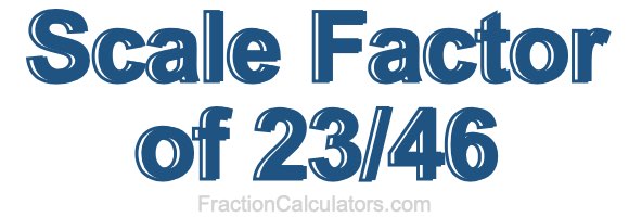 Scale Factor of 23/46 Scale Factor of 23/46