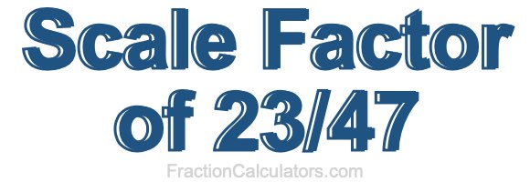 Scale Factor of 23/47