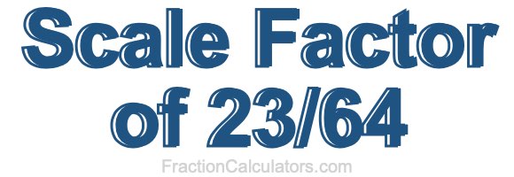 Scale Factor of 23/64 Scale Factor of 23/64