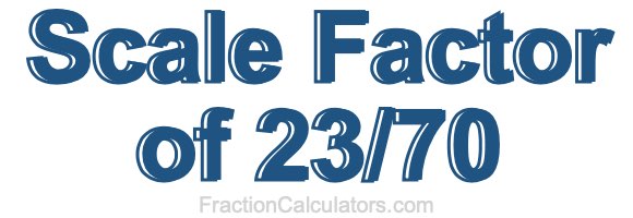 Scale Factor of 23/70 Scale Factor of 23/70