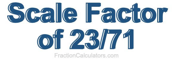 Scale Factor of 23/71 Scale Factor of 23/71