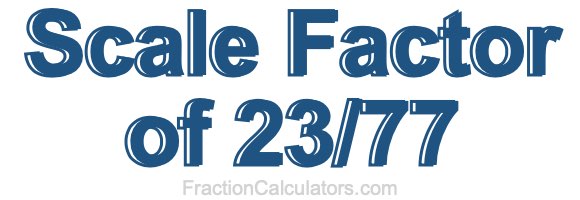 Scale Factor of 23/77 Scale Factor of 23/77