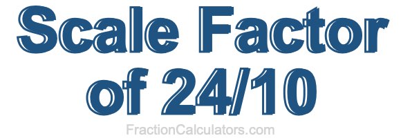 Scale Factor of 24/10 Scale Factor of 24/10