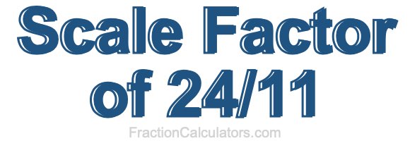 Scale Factor of 24/11 Scale Factor of 24/11