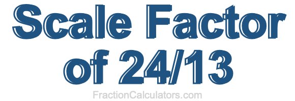 Scale Factor of 24/13