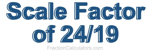 Scale Factor of 24/19