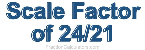 Scale Factor of 24/21