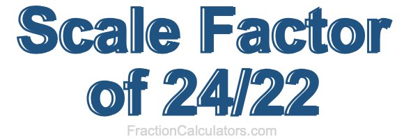 Scale Factor of 24/22 Scale Factor of 24/22