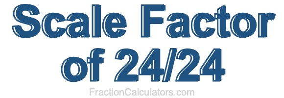 Scale Factor of 24/24 Scale Factor of 24/24