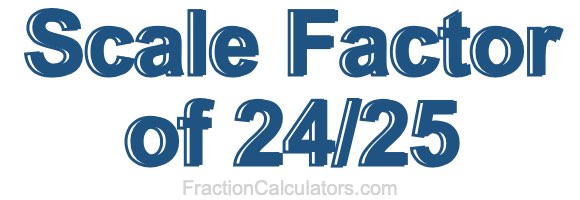 Scale Factor of 24/25 Scale Factor of 24/25