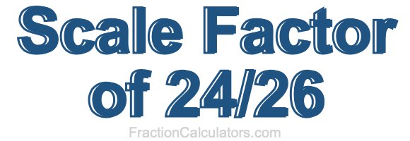 Scale Factor of 24/26 Scale Factor of 24/26