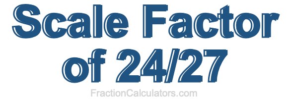 Scale Factor of 24/27 Scale Factor of 24/27