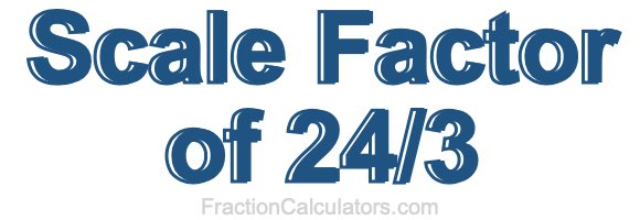 Scale Factor of 24/3