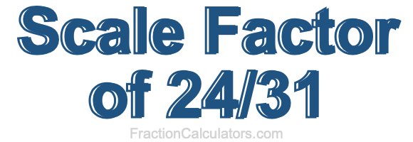 Scale Factor of 24/31 Scale Factor of 24/31