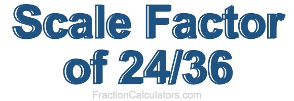Scale Factor of 24/36 Scale Factor of 24/36