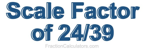 Scale Factor of 24/39 Scale Factor of 24/39