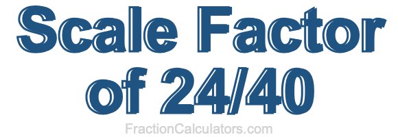 Scale Factor of 24/40 Scale Factor of 24/40
