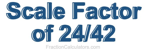 Scale Factor of 24/42 Scale Factor of 24/42