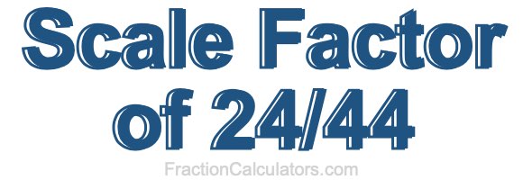 Scale Factor of 24/44 Scale Factor of 24/44