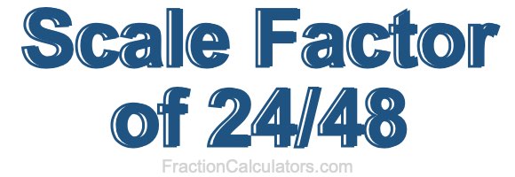 Scale Factor of 24/48 Scale Factor of 24/48
