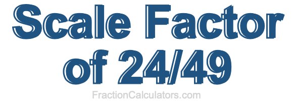 Scale Factor of 24/49 Scale Factor of 24/49