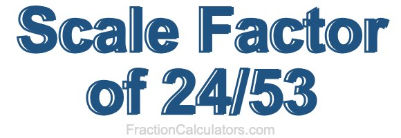 Scale Factor of 24/53 Scale Factor of 24/53