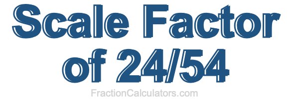 Scale Factor of 24/54 Scale Factor of 24/54
