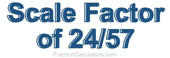 Scale Factor of 24/57 Scale Factor of 24/57