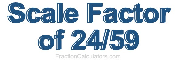 Scale Factor of 24/59 Scale Factor of 24/59