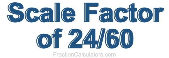 Scale Factor of 24/60