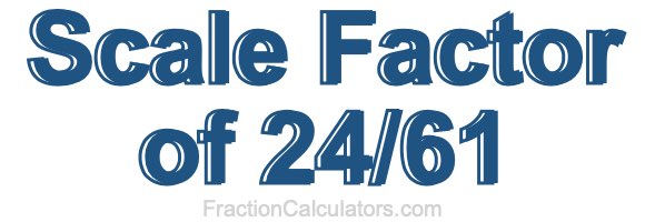 Scale Factor of 24/61 Scale Factor of 24/61