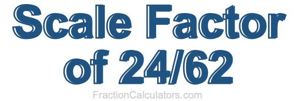 Scale Factor of 24/62 Scale Factor of 24/62