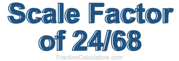 Scale Factor of 24/68 Scale Factor of 24/68