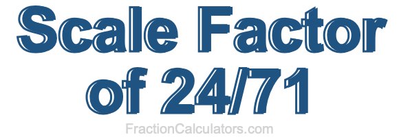 Scale Factor of 24/71 Scale Factor of 24/71